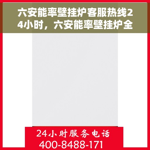 六安能率壁挂炉客服热线24小时，六安能率壁挂炉全天候客服热线，贴心服务随时在线
