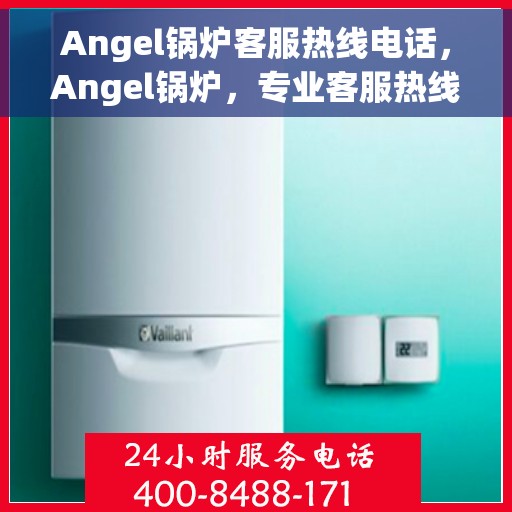 Angel锅炉客服热线电话，Angel锅炉，专业客服热线电话，为您解决一切问题