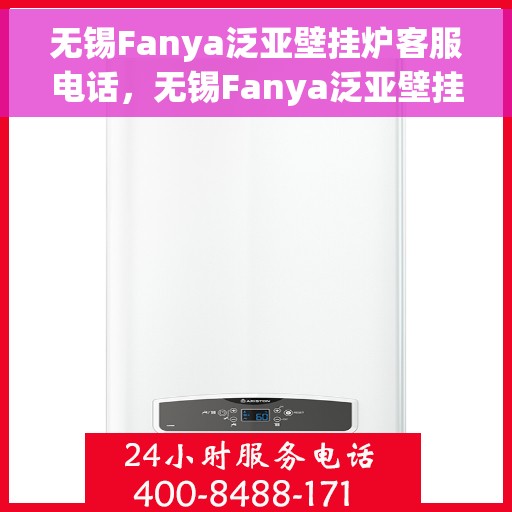 无锡Fanya泛亚壁挂炉客服电话，无锡Fanya泛亚壁挂炉客服热线及咨询支持服务指南