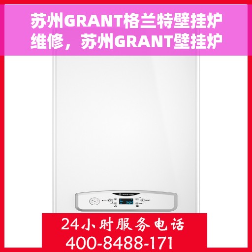 苏州GRANT格兰特壁挂炉维修，苏州GRANT壁挂炉专业维修服务