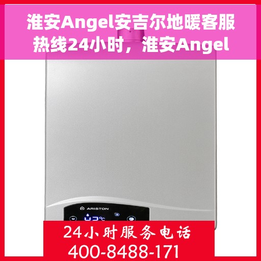 淮安Angel安吉尔地暖客服热线24小时，淮安Angel安吉尔地暖全天候客服热线，贴心服务，温暖每一刻