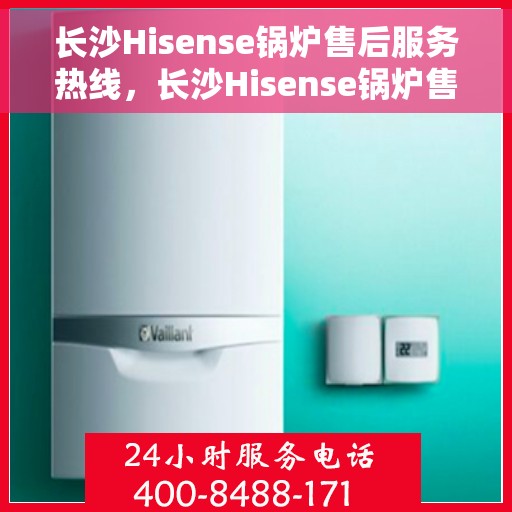长沙Hisense锅炉售后服务热线，长沙Hisense锅炉售后专业维修服务热线