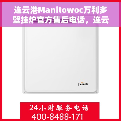 连云港Manitowoc万利多壁挂炉官方售后电话，连云港Manitowoc万利多壁挂炉售后服务热线及电话全攻略