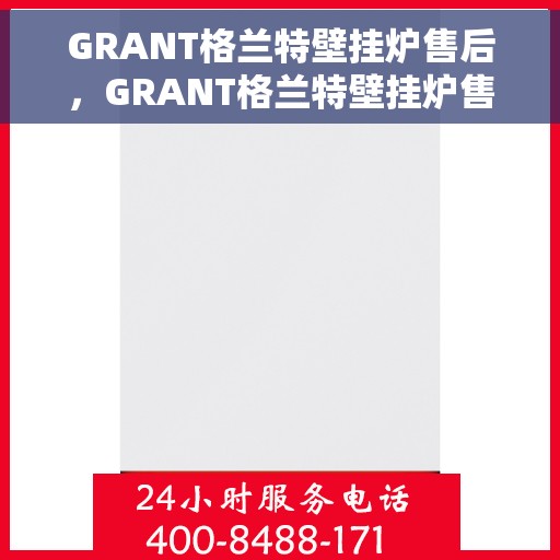 GRANT格兰特壁挂炉售后，GRANT格兰特壁挂炉售后服务概览