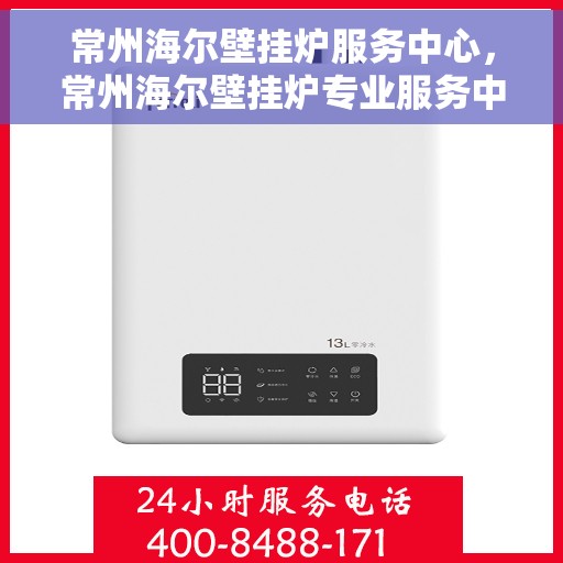 常州海尔壁挂炉服务中心，常州海尔壁挂炉专业服务中心，高效维修与优质服务并行