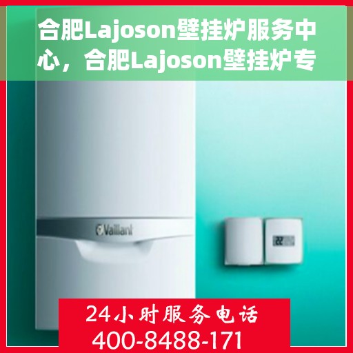 合肥Lajoson壁挂炉服务中心，合肥Lajoson壁挂炉专业服务中心，专注维修与保养