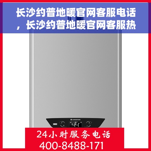 长沙约普地暖官网客服电话，长沙约普地暖官网客服热线，专业解答与优质服务直达通道