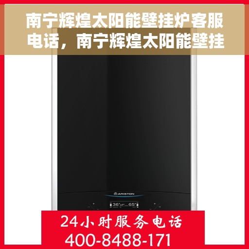 南宁辉煌太阳能壁挂炉客服电话，南宁辉煌太阳能壁挂炉客服热线及咨询指南