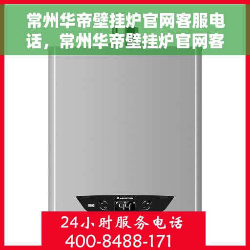 常州华帝壁挂炉官网客服电话，常州华帝壁挂炉官网客服热线及售后支持服务指南