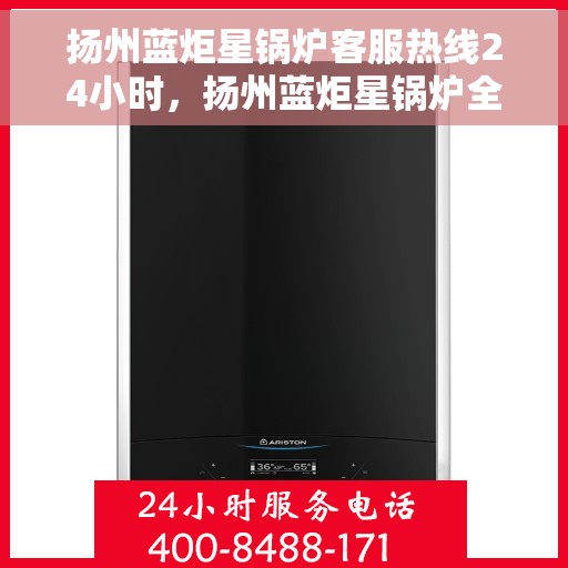 扬州蓝炬星锅炉客服热线24小时，扬州蓝炬星锅炉全天候客服热线，贴心服务随时在线