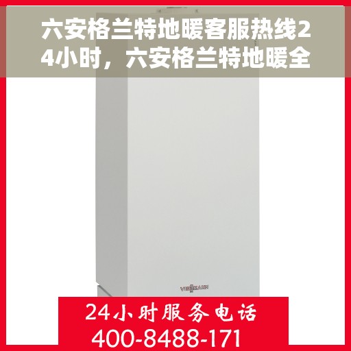 六安格兰特地暖客服热线24小时，六安格兰特地暖全天候客服热线，温暖服务不打烊
