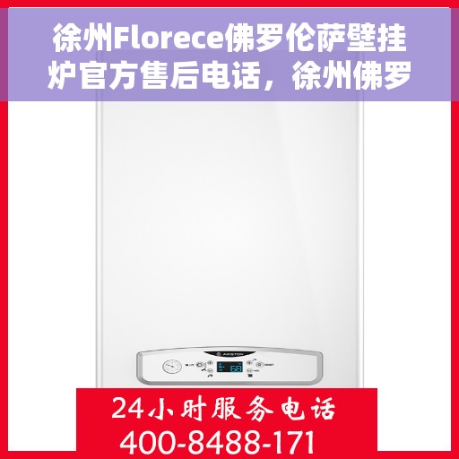 徐州Florece佛罗伦萨壁挂炉官方售后电话，徐州佛罗伦萨壁挂炉官方售后电话及维修服务解析