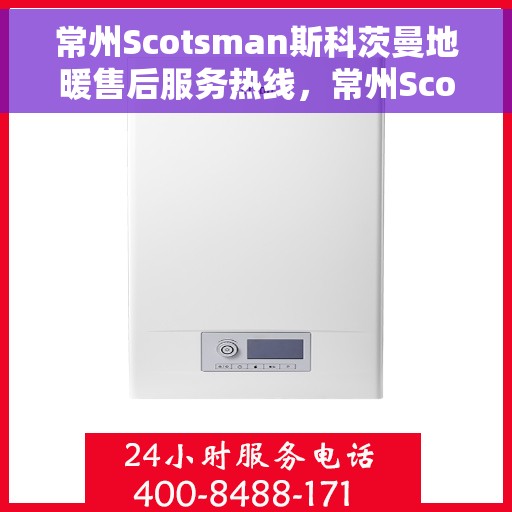 常州Scotsman斯科茨曼地暖售后服务热线，常州Scotsman斯科茨曼地暖售后服务热线，专业团队，贴心服务