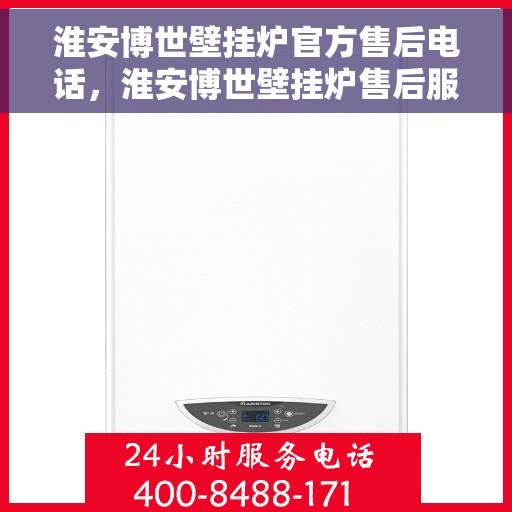 淮安博世壁挂炉官方售后电话，淮安博世壁挂炉售后服务热线及电话公布