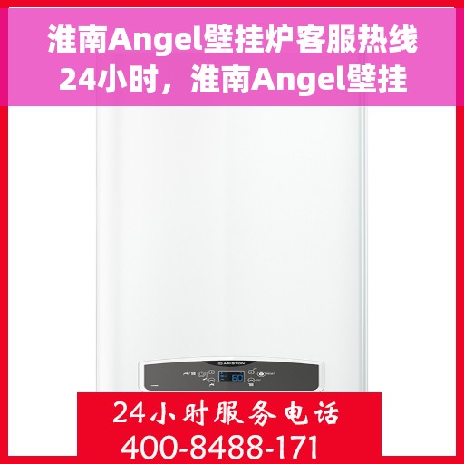 淮南Angel壁挂炉客服热线24小时，淮南Angel壁挂炉全天候客服热线，贴心服务随时在线