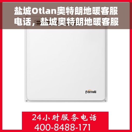 盐城Otlan奥特朗地暖客服电话,盐城奥特朗地暖客服热线及售后支持服务指南 盐城Otlan奥特朗地暖客服电话,盐城奥特朗地暖客服热线及售后支持服务指南