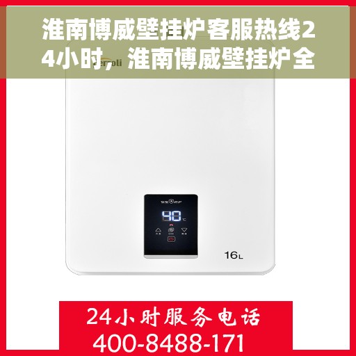 淮南博威壁挂炉客服热线24小时，淮南博威壁挂炉全天候客服热线，贴心服务随时在线