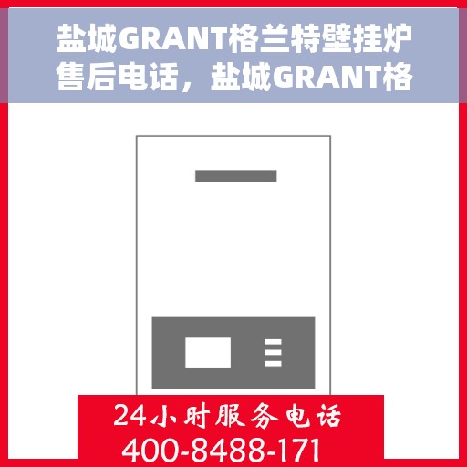 盐城GRANT格兰特壁挂炉售后电话，盐城GRANT格兰特壁挂炉售后服务热线及电话全解析