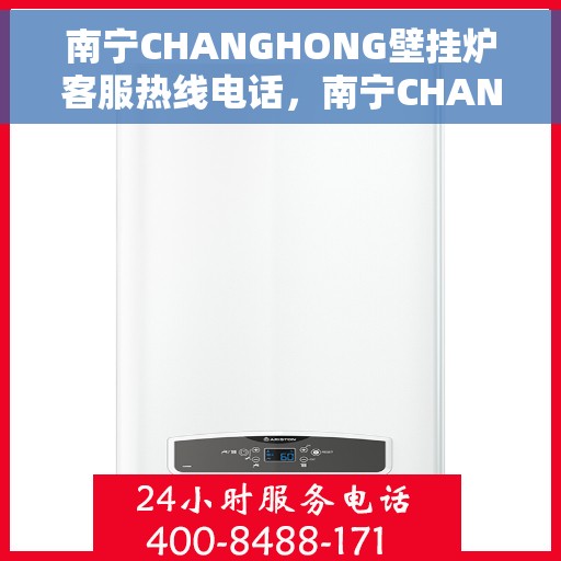 南宁CHANGHONG壁挂炉客服热线电话，南宁CHANGHONG壁挂炉客服热线电话公布与咨询指南