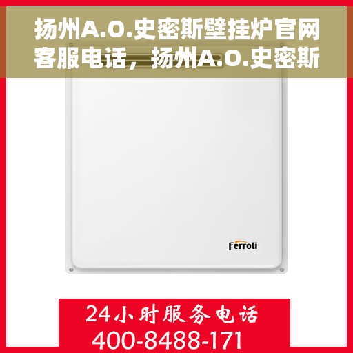 扬州A.O.史密斯壁挂炉官网客服电话，扬州A.O.史密斯壁挂炉官网客服热线及咨询电话号码详解