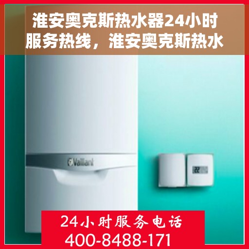 淮安奥克斯热水器24小时服务热线，淮安奥克斯热水器全天候服务热线，专业快速响应！