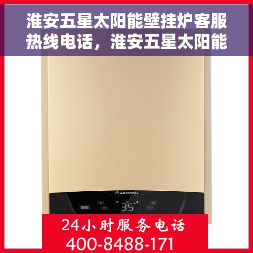 淮安五星太阳能壁挂炉客服热线电话，淮安五星太阳能壁挂炉客户服务热线电话