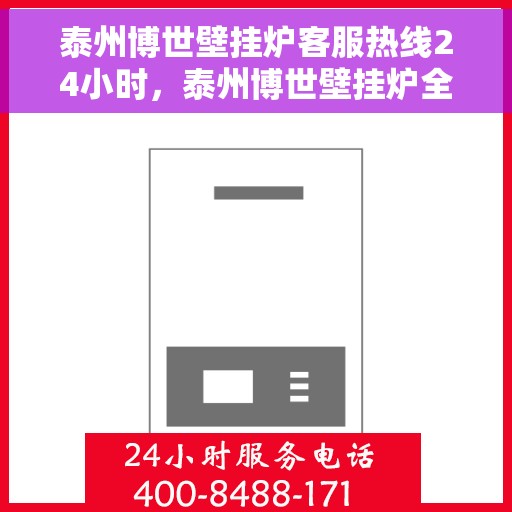 泰州博世壁挂炉客服热线24小时，泰州博世壁挂炉全天候客服热线，贴心服务不打烊