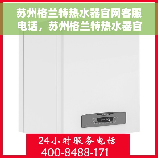 苏州格兰特热水器官网客服电话，苏州格兰特热水器官网客服热线电话及售后服务支持