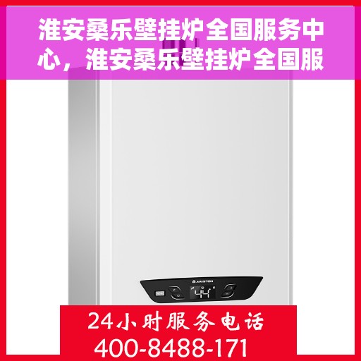 淮安桑乐壁挂炉全国服务中心，淮安桑乐壁挂炉全国服务中心，专业售后与一站式解决方案