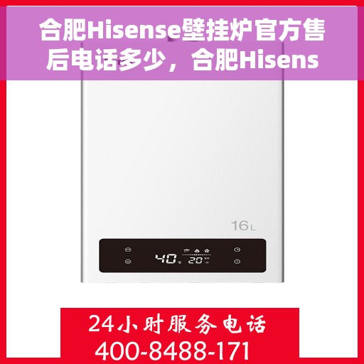合肥Hisense壁挂炉官方售后电话多少，合肥Hisense壁挂炉售后联系电话及官方维修服务指南