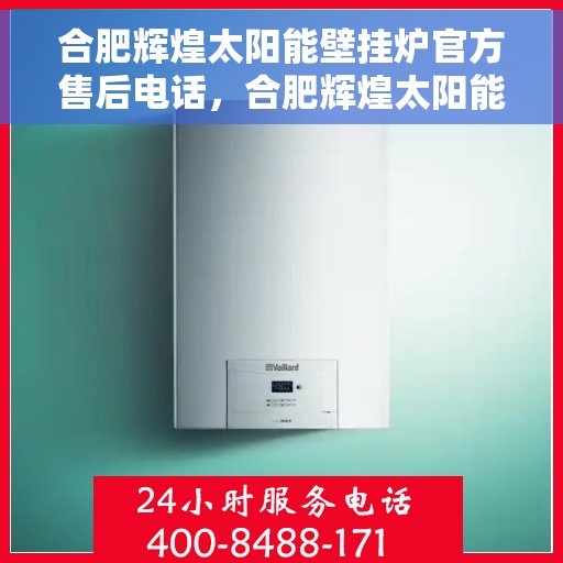 合肥辉煌太阳能壁挂炉官方售后电话，合肥辉煌太阳能壁挂炉售后服务中心官方联系电话