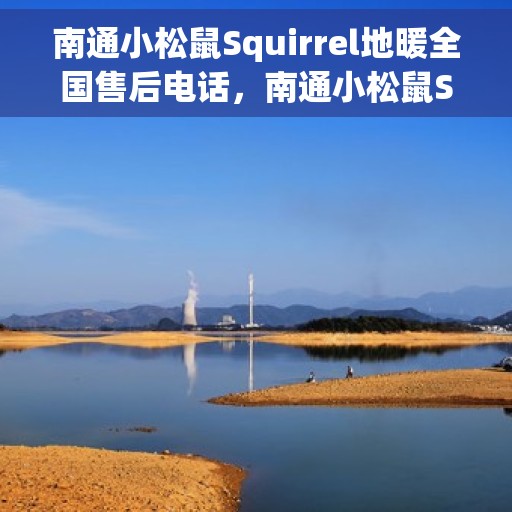 南通小松鼠Squirrel地暖全国售后电话，南通小松鼠Squirrel地暖售后服务全国热线电话