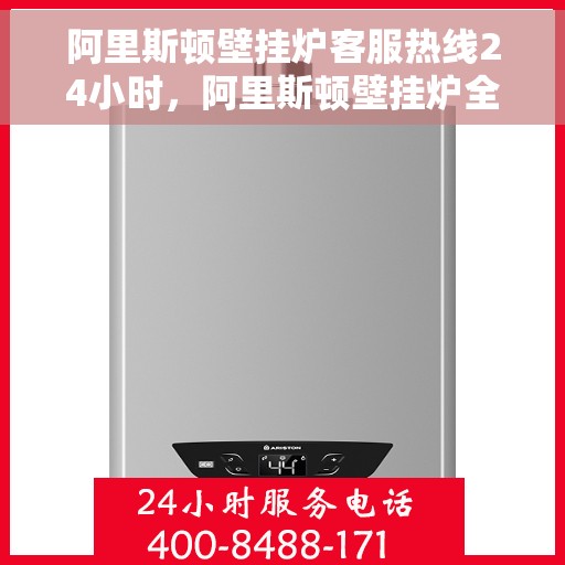 阿里斯顿壁挂炉客服热线24小时，阿里斯顿壁挂炉全天候客服热线，贴心服务随时在线