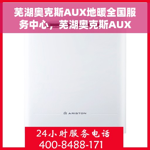 芜湖奥克斯AUX地暖全国服务中心，芜湖奥克斯AUX地暖服务全国中心，专业品质，温暖您的生活