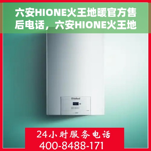 六安HIONE火王地暖官方售后电话，六安HIONE火王地暖官方售后热线电话公布