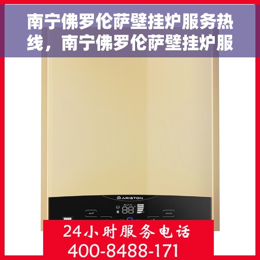 南宁佛罗伦萨壁挂炉服务热线，南宁佛罗伦萨壁挂炉服务热线，专业维修与售后支持团队为您护航