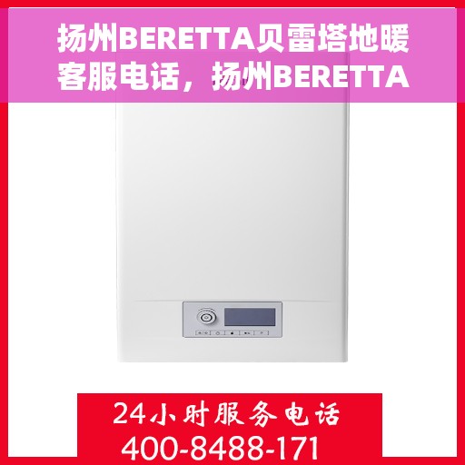 扬州BERETTA贝雷塔地暖客服电话，扬州BERETTA贝雷塔地暖客服热线咨询与技术支持服务