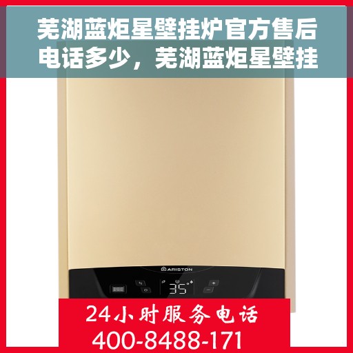 芜湖蓝炬星壁挂炉官方售后电话多少，芜湖蓝炬星壁挂炉售后服务热线及官方联系方式解析