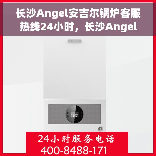 长沙Angel安吉尔锅炉客服热线24小时，长沙Angel安吉尔锅炉全天候客服热线，专业解答，温暖服务不打烊