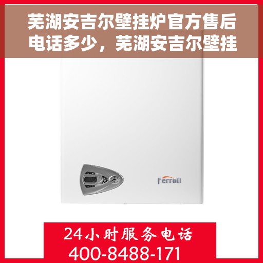芜湖安吉尔壁挂炉官方售后电话多少，芜湖安吉尔壁挂炉售后电话查询指南