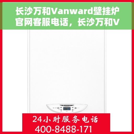 长沙万和Vanward壁挂炉官网客服电话,长沙万和Vanward壁挂炉官网客服热线及咨询指南 长沙万和Vanward壁挂炉官网客服电话,长沙万和Vanward壁挂炉官网客服热线及咨询指南
