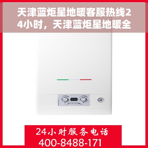 天津蓝炬星地暖客服热线24小时，天津蓝炬星地暖全天候客服热线，温暖连接不间断