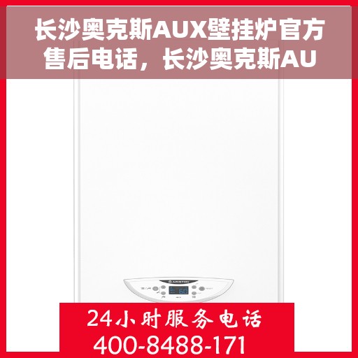 长沙奥克斯AUX壁挂炉官方售后电话，长沙奥克斯AUX壁挂炉售后电话官方服务热线及维修指南