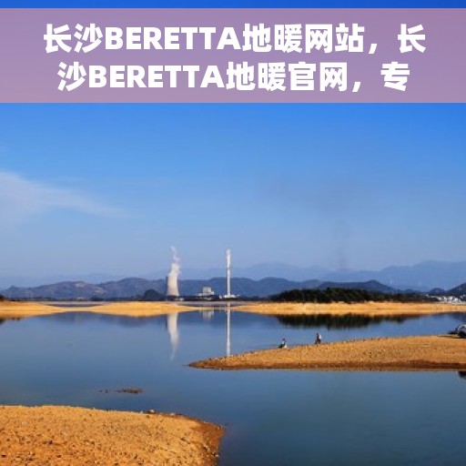 长沙BERETTA地暖网站，长沙BERETTA地暖官网，专业品质，温暖您的家