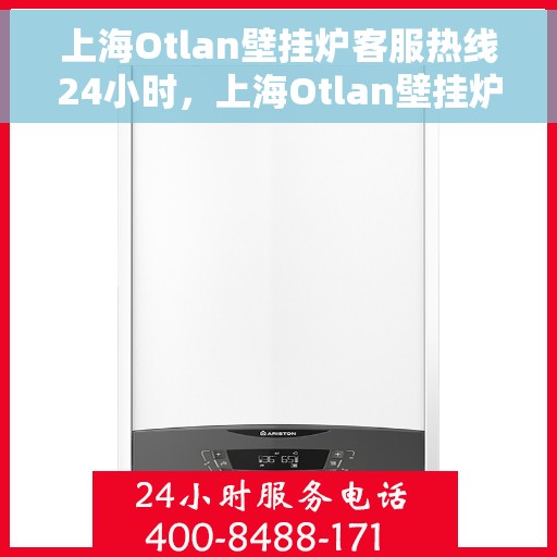 上海Otlan壁挂炉客服热线24小时，上海Otlan壁挂炉全天候客服热线，贴心服务不打烊