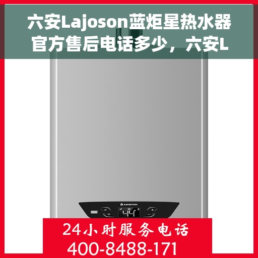 六安Lajoson蓝炬星热水器官方售后电话多少，六安Lajoson蓝炬星热水器售后电话及维修服务指南