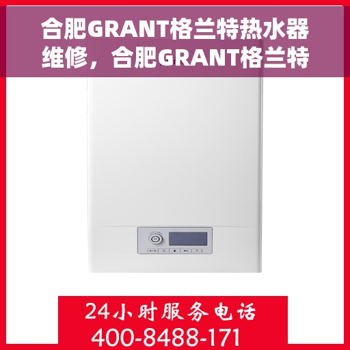 合肥GRANT格兰特热水器维修，合肥GRANT格兰特热水器专业维修服务