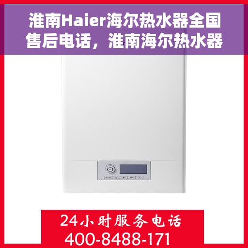 淮南Haier海尔热水器全国售后电话，淮南海尔热水器售后服务中心联系电话专业服务您身边的热水需求
