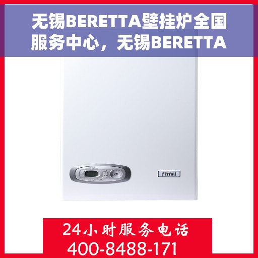 无锡BERETTA壁挂炉全国服务中心，无锡BERETTA壁挂炉全国服务中心，专业维修与优质服务一体化