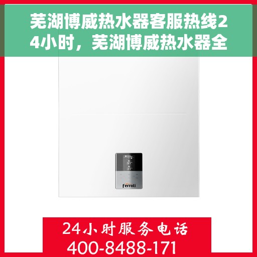 芜湖博威热水器客服热线24小时，芜湖博威热水器全天候客服热线，贴心服务随时在线